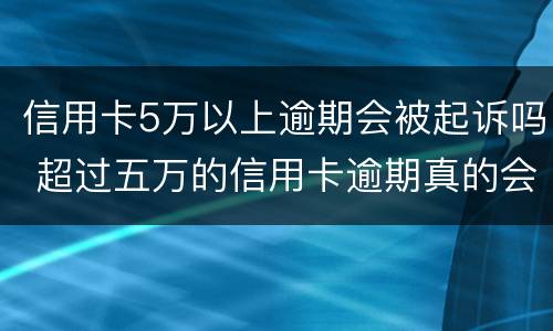 信用卡5万以上逾期会被起诉吗 超过五万的信用卡逾期真的会立案吗