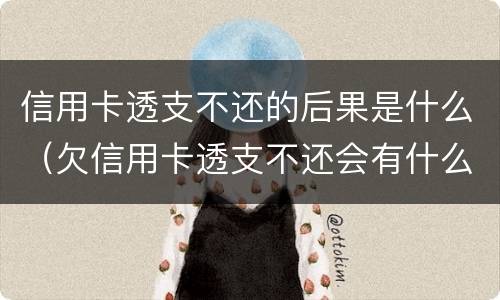 信用卡透支不还的后果是什么（欠信用卡透支不还会有什么问题）