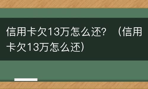 信用卡欠13万怎么还？（信用卡欠13万怎么还）