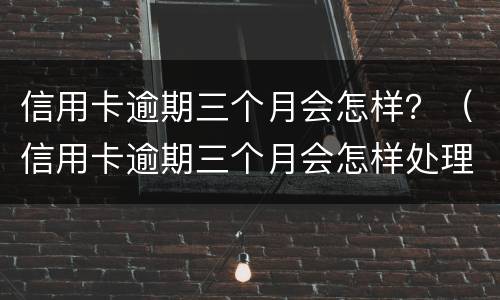 信用卡逾期三个月会怎样？（信用卡逾期三个月会怎样处理）