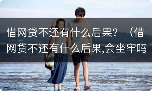 借网贷不还有什么后果？（借网贷不还有什么后果,会坐牢吗）