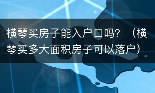 横琴买房子能入户口吗？（横琴买多大面积房子可以落户）