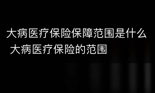 大病医疗保险保障范围是什么 大病医疗保险的范围