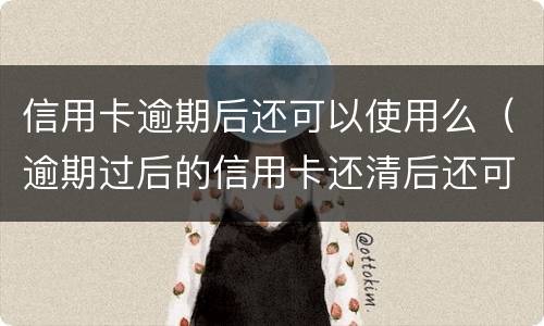 信用卡逾期后还可以使用么（逾期过后的信用卡还清后还可以使用么）