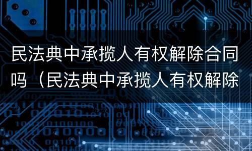 民法典中承揽人有权解除合同吗（民法典中承揽人有权解除合同吗）