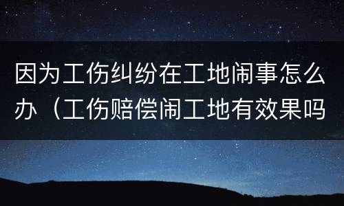 因为工伤纠纷在工地闹事怎么办（工伤赔偿闹工地有效果吗）