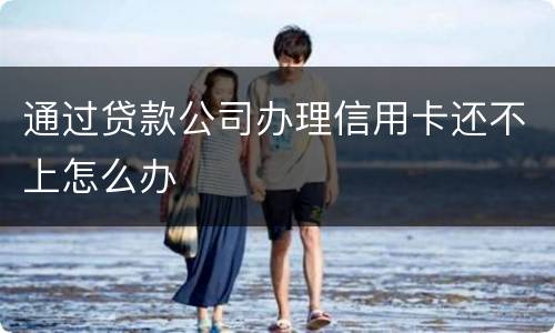 通过贷款公司办理信用卡还不上怎么办