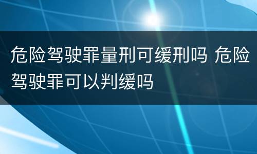 危险驾驶罪量刑可缓刑吗 危险驾驶罪可以判缓吗