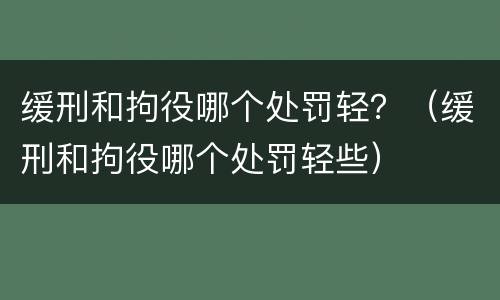 缓刑和拘役哪个处罚轻？（缓刑和拘役哪个处罚轻些）