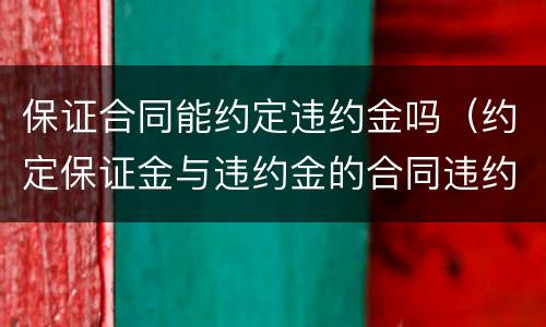 保证合同能约定违约金吗（约定保证金与违约金的合同违约后怎么办）