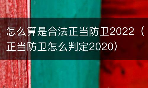 怎么算是合法正当防卫2022（正当防卫怎么判定2020）