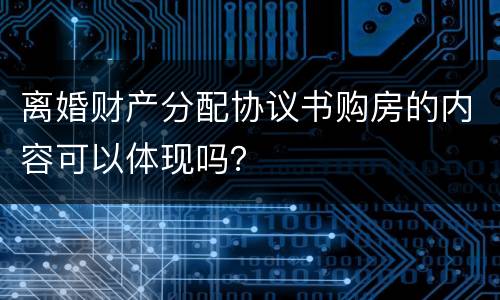 离婚财产分配协议书购房的内容可以体现吗？