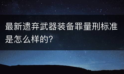 最新遗弃武器装备罪量刑标准是怎么样的?