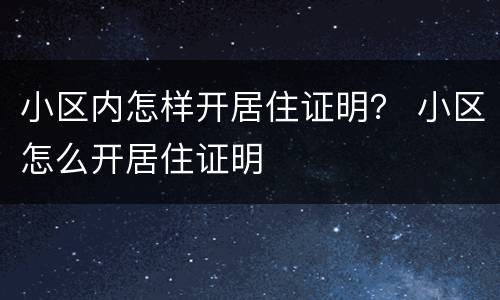 小区内怎样开居住证明？ 小区怎么开居住证明