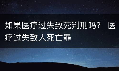 如果医疗过失致死判刑吗？ 医疗过失致人死亡罪
