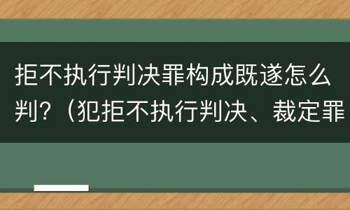 拒不执行判决罪构成既遂怎么判?（犯拒不执行判决、裁定罪）