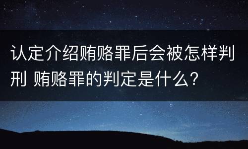 认定介绍贿赂罪后会被怎样判刑 贿赂罪的判定是什么?
