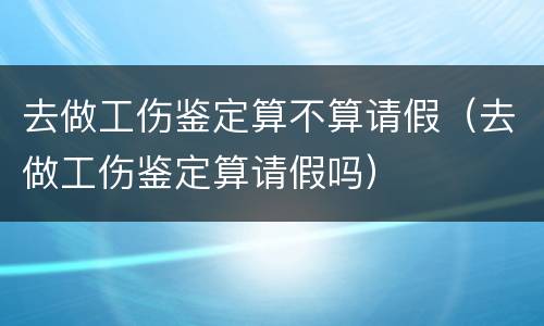 去做工伤鉴定算不算请假（去做工伤鉴定算请假吗）