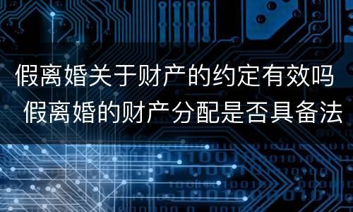 假离婚关于财产的约定有效吗 假离婚的财产分配是否具备法律效力