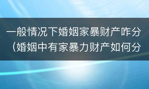 一般情况下婚姻家暴财产咋分（婚姻中有家暴力财产如何分割）