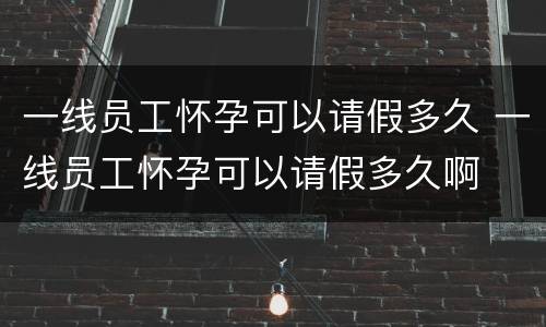 一线员工怀孕可以请假多久 一线员工怀孕可以请假多久啊