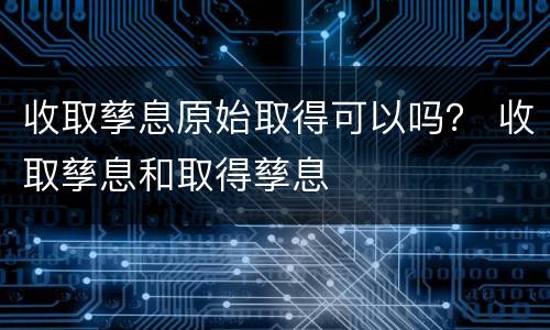收取孳息原始取得可以吗？ 收取孳息和取得孳息