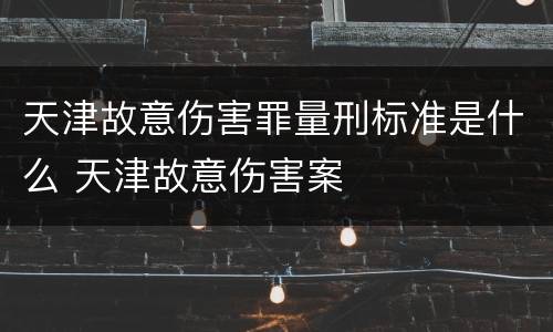 天津故意伤害罪量刑标准是什么 天津故意伤害案
