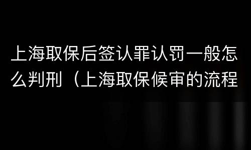 上海取保后签认罪认罚一般怎么判刑（上海取保候审的流程怎么走）