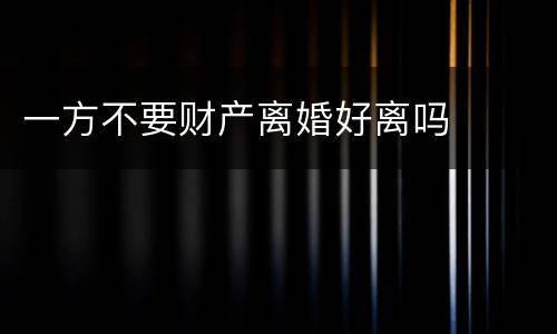 一方不要财产离婚好离吗
