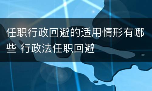 任职行政回避的适用情形有哪些 行政法任职回避