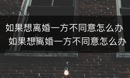 如果想离婚一方不同意怎么办 如果想离婚一方不同意怎么办呢