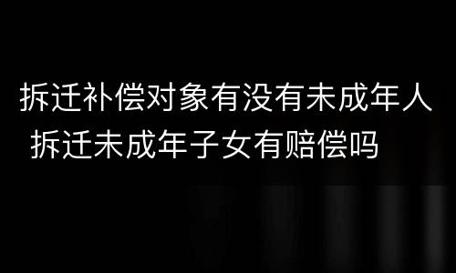 拆迁补偿对象有没有未成年人 拆迁未成年子女有赔偿吗