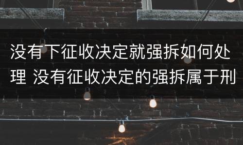 没有下征收决定就强拆如何处理 没有征收决定的强拆属于刑事案件