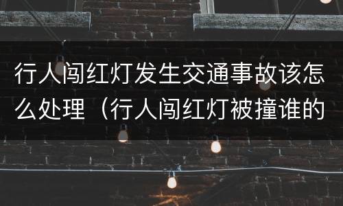 行人闯红灯发生交通事故该怎么处理（行人闯红灯被撞谁的责任案例）