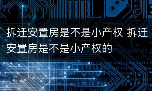 拆迁安置房是不是小产权 拆迁安置房是不是小产权的