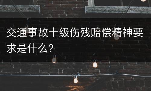 交通事故十级伤残赔偿精神要求是什么？