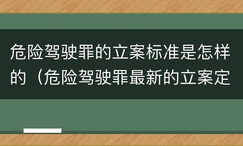 危险驾驶罪的立案标准是怎样的（危险驾驶罪最新的立案定罪标准）