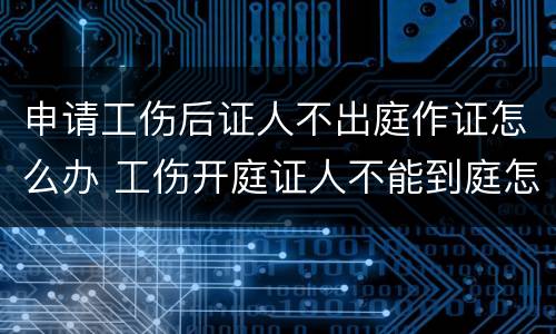 申请工伤后证人不出庭作证怎么办 工伤开庭证人不能到庭怎么办