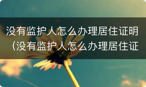 没有监护人怎么办理居住证明（没有监护人怎么办理居住证明材料）
