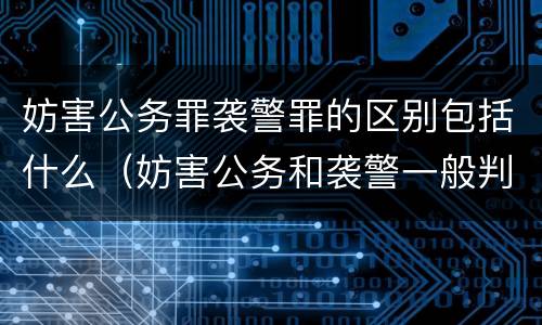 妨害公务罪袭警罪的区别包括什么（妨害公务和袭警一般判刑多久）