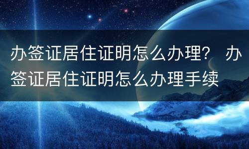 办签证居住证明怎么办理？ 办签证居住证明怎么办理手续