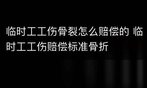 临时工工伤骨裂怎么赔偿的 临时工工伤赔偿标准骨折