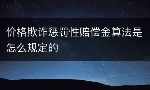 价格欺诈惩罚性赔偿金算法是怎么规定的
