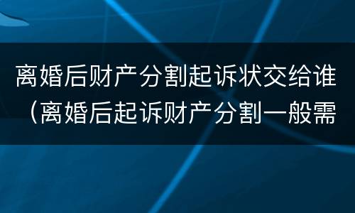 离婚后财产分割起诉状交给谁（离婚后起诉财产分割一般需要什么证据）