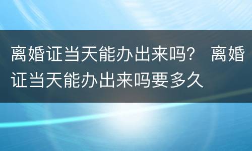 离婚证当天能办出来吗？ 离婚证当天能办出来吗要多久