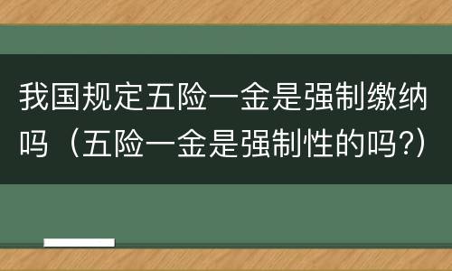 我国规定五险一金是强制缴纳吗（五险一金是强制性的吗?）