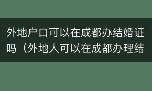 外地户口可以在成都办结婚证吗（外地人可以在成都办理结婚证不）