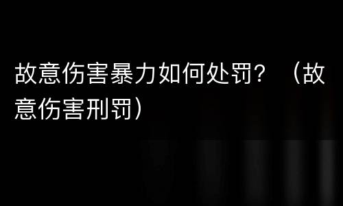 故意伤害暴力如何处罚？（故意伤害刑罚）