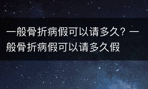 一般骨折病假可以请多久? 一般骨折病假可以请多久假