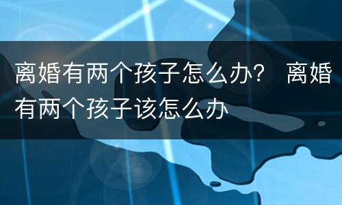 离婚有两个孩子怎么办？ 离婚有两个孩子该怎么办